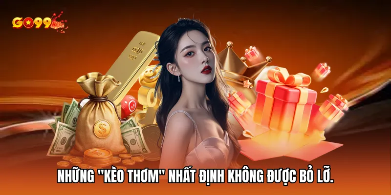 Những "kèo thơm" nhất định không được bỏ lỡ.